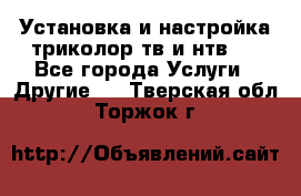 Установка и настройка триколор тв и нтв   - Все города Услуги » Другие   . Тверская обл.,Торжок г.